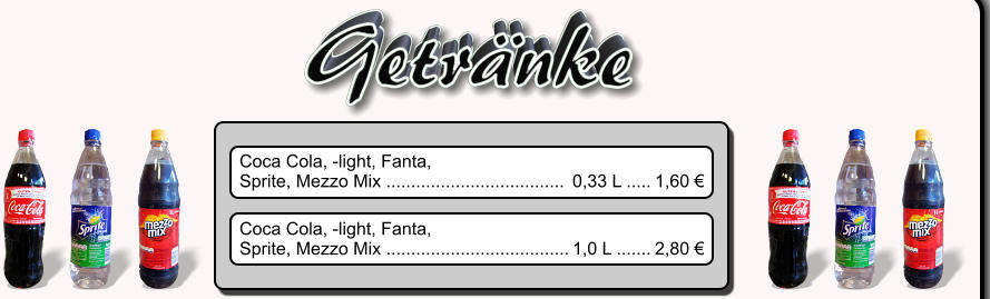 Coca Cola, -light, Fanta, Sprite, Mezzo Mix ....................................	0,33 L .....	1,60 € Coca Cola, -light, Fanta, Sprite, Mezzo Mix .....................................	1,0 L .......	2,80 € Getränke