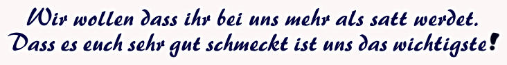 Wir wollen dass ihr bei uns mehr als satt werdet. Dass es euch sehr gut schmeckt ist uns das wichtigste