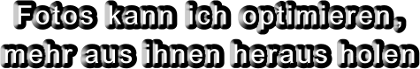 F o t o s  k a n n  i c h  o p t i m i e r e n  ,     m e h r  a u s  i h n e n  h e r a u s  h o l e n