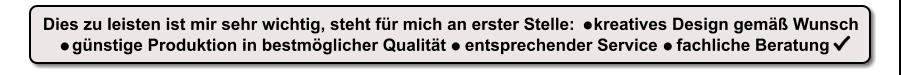 Dies zu leisten ist mir sehr wichtig, steht fr mich an erster Stelle:    kreatives Design gem Wunsch  gnstige Produktion in bestmglicher Qualitt    entsprechender Service    fachliche Beratung