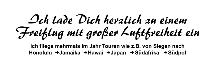 Ich lade Dich herzlich zu einemFreiflug mit großer Luftfreiheit ein Ich fliege mehrmals im Jahr Touren wie z.B. von Siegen nach   Honolulu     Jamaika     Hawai     Japan      Südafrika      Südpol  →   →   →   →    →