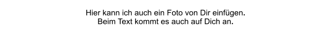 Hier kann ich auch ein Foto von Dir einfügen. Beim Text kommt es auch auf Dich an.