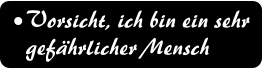 Vorsicht, ich bin ein sehr  gefhrlicher Mensch