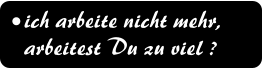 ich arbeite nicht mehr, arbeitest Du zu viel ?