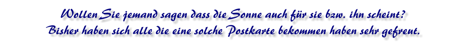 Wollen Sie jemand sagen dass die Sonne auch für sie bzw. ihn scheint ?Bisher haben sich alle die eine solche Postkarte bekommen haben sehr gefreut.