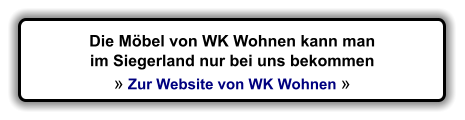 Die Mbel von WK Wohnen kann man im Siegerland nur bei uns bekommen   Zur Website von WK Wohnen 
