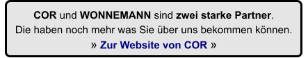 COR und WONNEMANN sind zwei starke Partner.  Die haben noch mehr was Sie ber uns bekommen knnen.   Zur Website von COR 