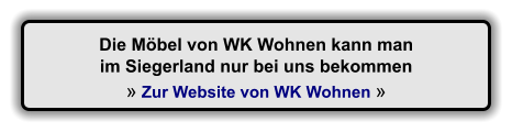 Die Mbel von WK Wohnen kann man im Siegerland nur bei uns bekommen   Zur Website von WK Wohnen 
